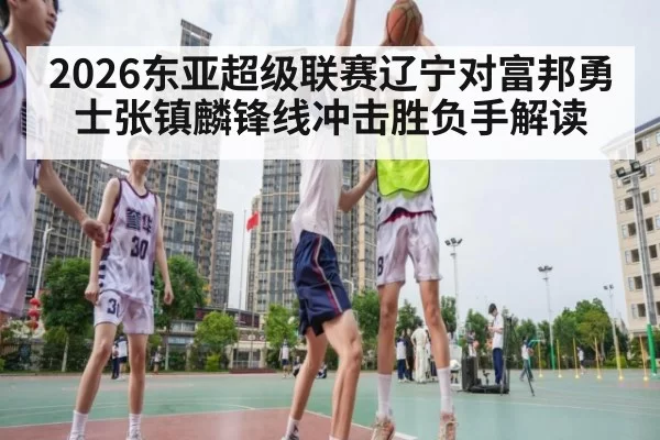 2026东亚超级联赛辽宁对富邦勇士张镇麟锋线冲击胜负手解读