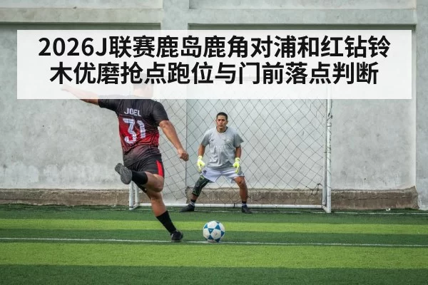 2026J联赛鹿岛鹿角对浦和红钻铃木优磨抢点跑位与门前落点判断